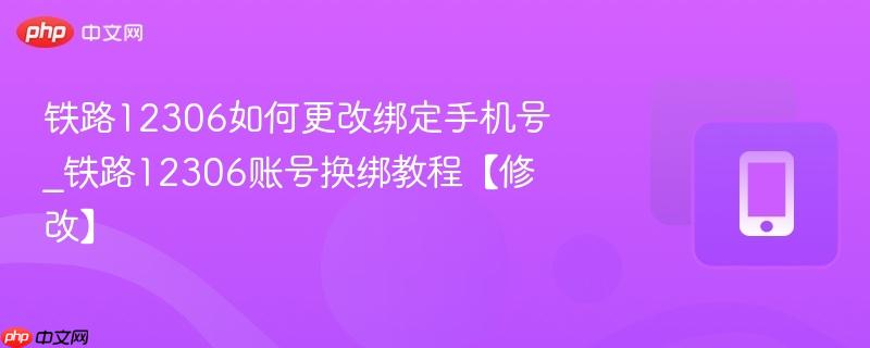 铁路12306如何更改绑定手机号_铁路12306账号换绑教程【修改】
