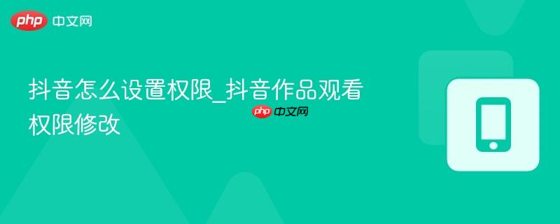抖音怎么设置权限_抖音作品观看权限修改
