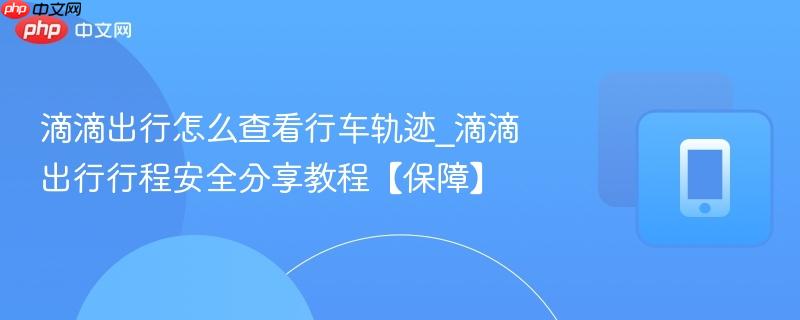 滴滴出行怎么查看行车轨迹_滴滴出行行程安全分享教程【保障】