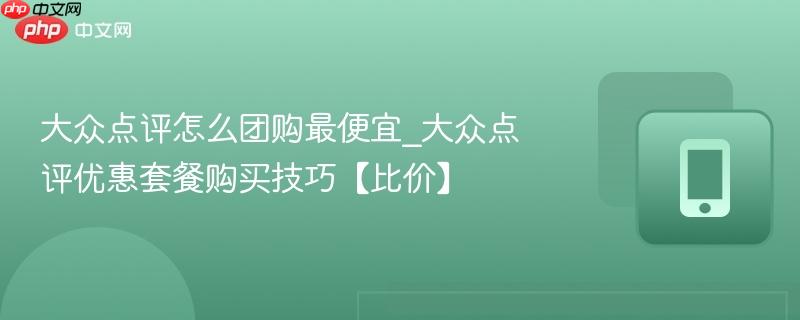 大众点评怎么团购最便宜_大众点评优惠套餐购买技巧【比价】