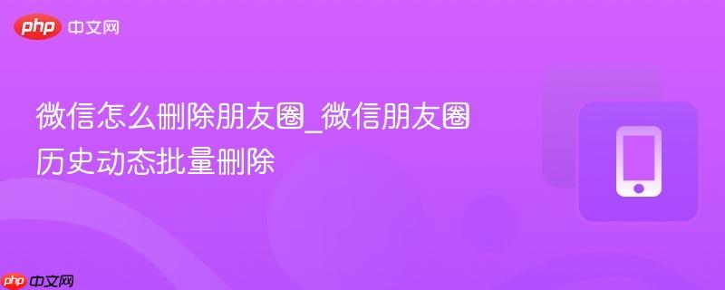 微信怎么删除朋友圈_微信朋友圈历史动态批量删除