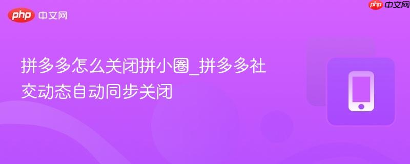 拼多多怎么关闭拼小圈_拼多多社交动态自动同步关闭