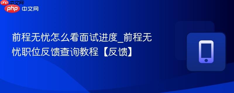前程无忧怎么看面试进度_前程无忧职位反馈查询教程【反馈】