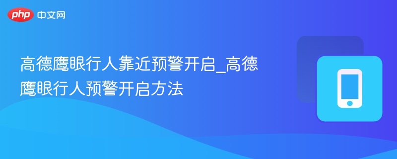 高德鹰眼行人靠近预警开启_高德鹰眼行人预警开启方法 - 98游戏