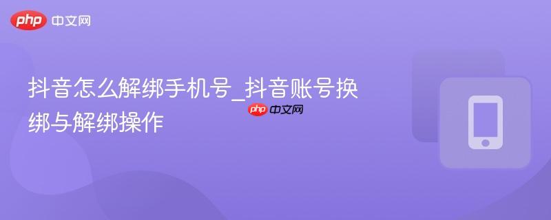 抖音怎么解绑手机号_抖音账号换绑与解绑操作