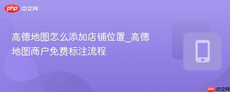 高德地图怎么添加店铺位置_高德地图商户免费标注流程