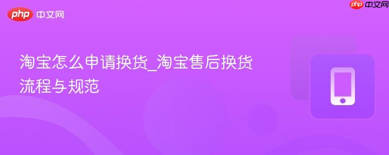 淘宝怎么申请换货_淘宝售后换货流程与规范