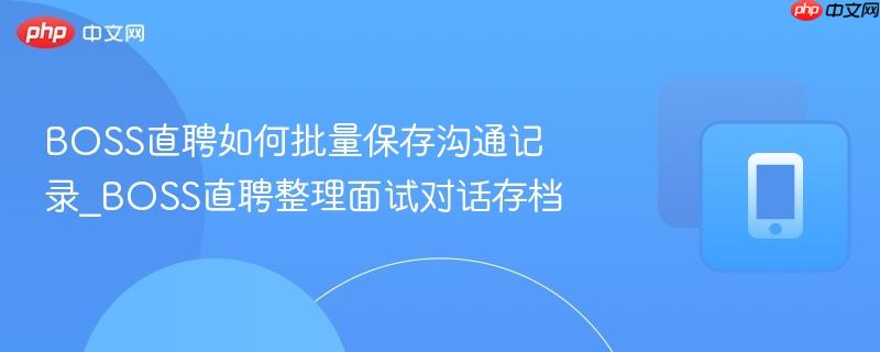 boss直聘如何批量保存沟通记录_boss直聘整理面试对话存档