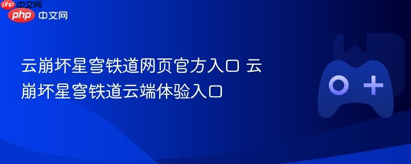 云崩坏星穹铁道网页官方入口 云崩坏星穹铁道云端体验入口