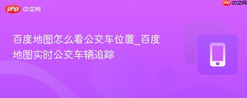 百度地图怎么看公交车位置_百度地图实时公交车辆追踪
