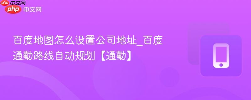 百度地图怎么设置公司地址_百度通勤路线自动规划【通勤】