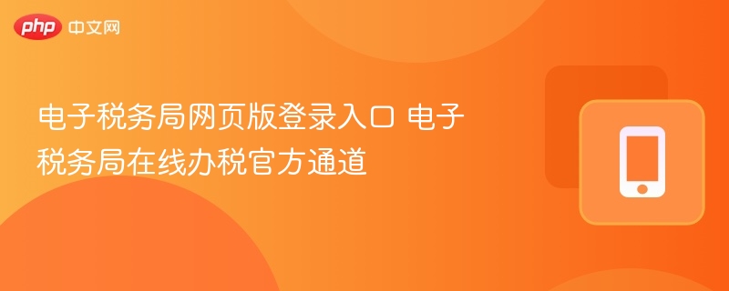 电子税务局网页版登录入口 电子税务局在线办税官方通道 - 98游戏