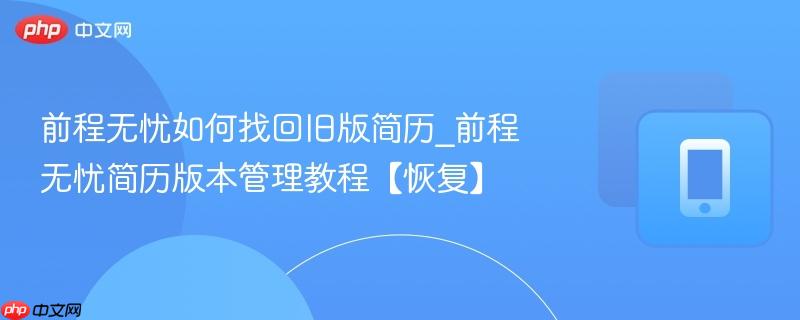 前程无忧如何找回旧版简历_前程无忧简历版本管理教程【恢复】