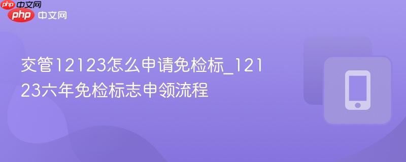 交管12123怎么申请免检标_12123六年免检标志申领流程