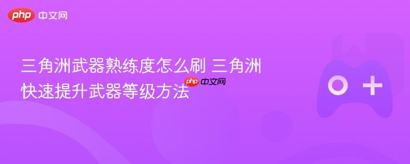 三角洲武器熟练度怎么刷 三角洲快速提升武器等级方法