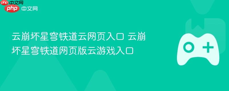云崩坏星穹铁道云网页入口 云崩坏星穹铁道网页版云游戏入口