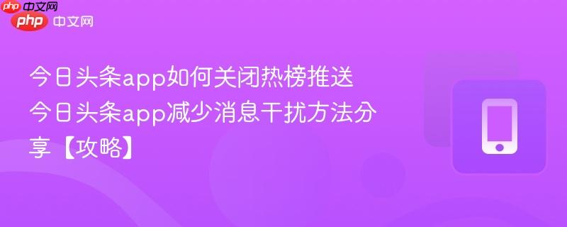 今日头条app如何关闭热榜推送 今日头条app减少消息干扰方法分享【攻略】