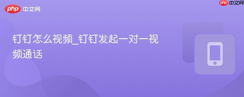 钉钉怎么视频_钉钉发起一对一视频通话