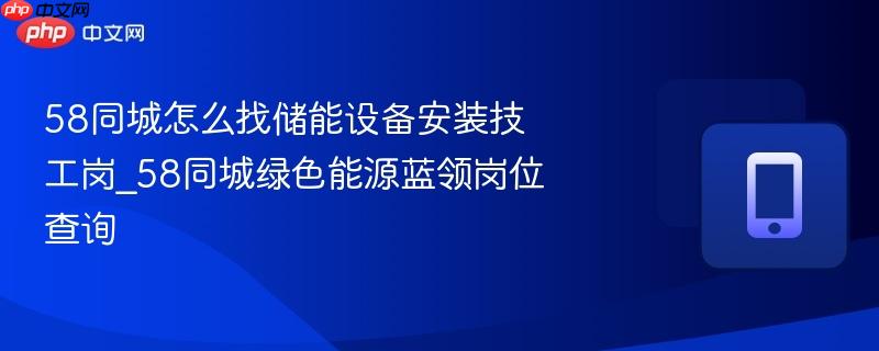 58同城怎么找储能设备安装技工岗_58同城绿色能源蓝领岗位查询