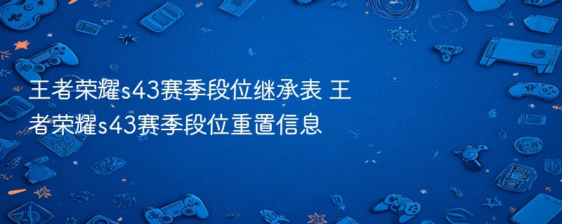 王者荣耀s43赛季段位继承表 王者荣耀s43赛季段位重置信息 - 98游戏