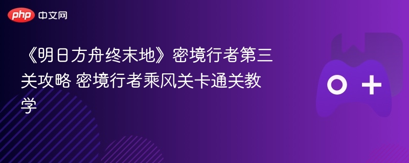 《明日方舟终末地》密境行者第三关攻略 密境行者乘风关卡通关教学 - 98游戏