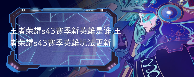 王者荣耀s43赛季新英雄是谁 王者荣耀s43赛季英雄玩法更新 - 98游戏