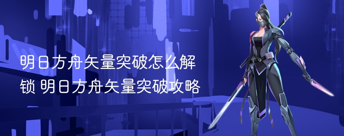 明日方舟矢量突破怎么解锁 明日方舟矢量突破攻略 - 98游戏