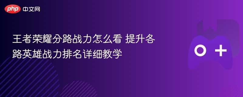 王者荣耀分路战力怎么看 提升各路英雄战力排名详细教学 - 98游戏