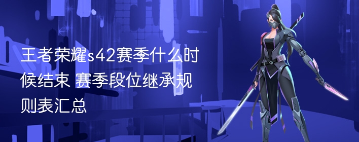 王者荣耀s42赛季什么时候结束 赛季段位继承规则表汇总 - 98游戏