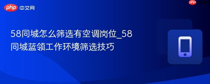 58同城怎么筛选有空调岗位_58同城蓝领工作环境筛选技巧