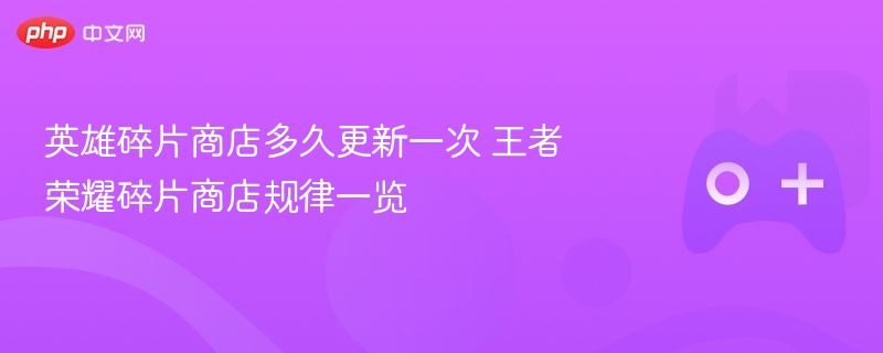 英雄碎片商店多久更新一次 王者荣耀碎片商店规律一览 - 98游戏
