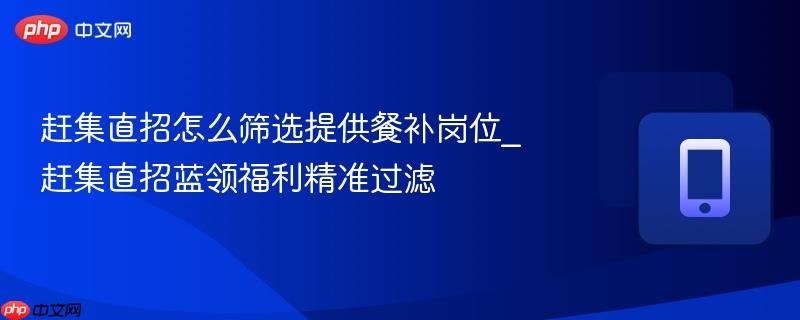 赶集直招怎么筛选提供餐补岗位_赶集直招蓝领福利精准过滤