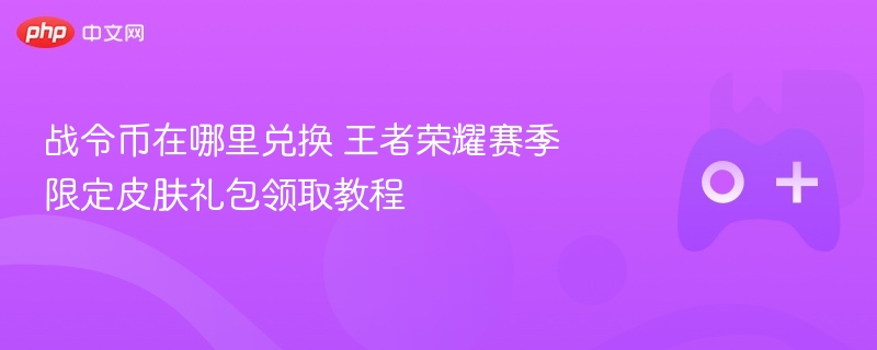战令币在哪里兑换 王者荣耀赛季限定皮肤礼包领取教程 - 98游戏
