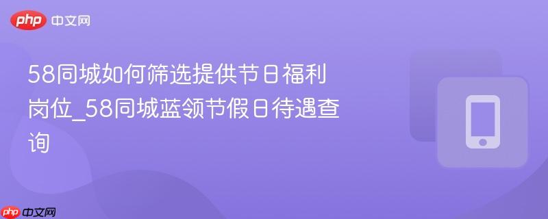 58同城如何筛选提供节日福利岗位_58同城蓝领节假日待遇查询