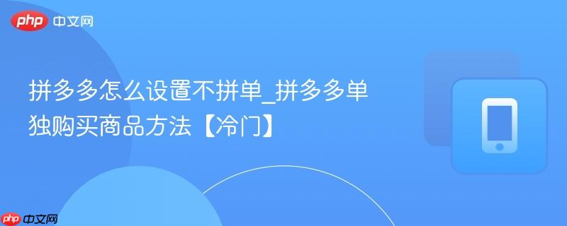 拼多多怎么设置不拼单_拼多多单独购买商品方法【冷门】