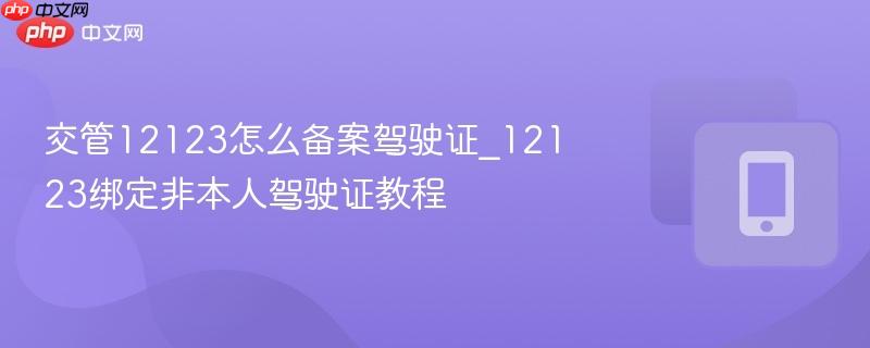 交管12123怎么备案驾驶证_12123绑定非本人驾驶证教程