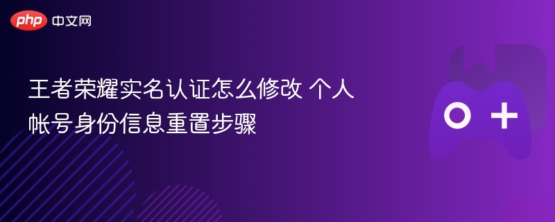王者荣耀实名认证怎么修改 个人帐号身份信息重置步骤 - 98游戏