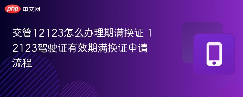 交管12123怎么办理期满换证 12123驾驶证有效期满换证申请流程 - 98游戏