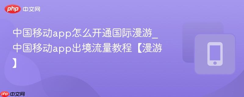 中国移动app怎么开通国际漫游_中国移动app出境流量教程【漫游】