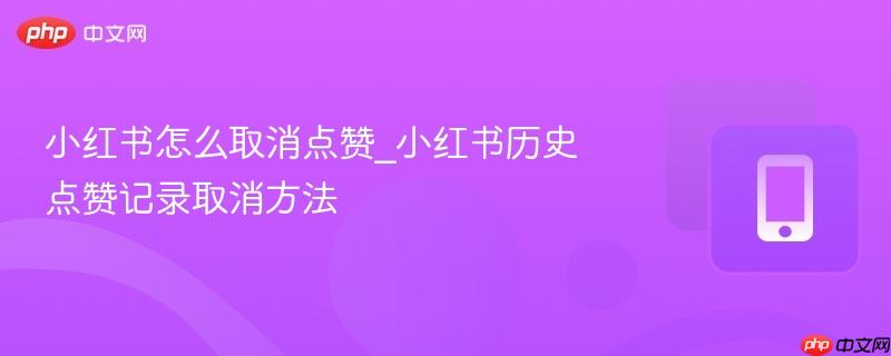 小红书怎么取消点赞_小红书历史点赞记录取消方法