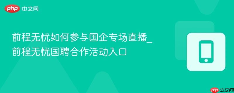 前程无忧如何参与国企专场直播_前程无忧国聘合作活动入口