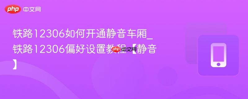 铁路12306如何开通静音车厢_铁路12306偏好设置教程【静音】