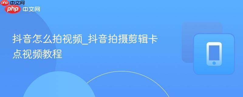 抖音怎么拍视频_抖音拍摄剪辑卡点视频教程