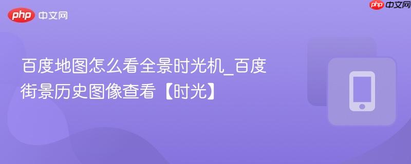 百度地图怎么看全景时光机_百度街景历史图像查看【时光】