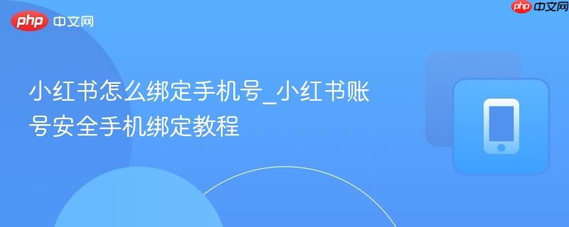 小红书怎么绑定手机号_小红书账号安全手机绑定教程