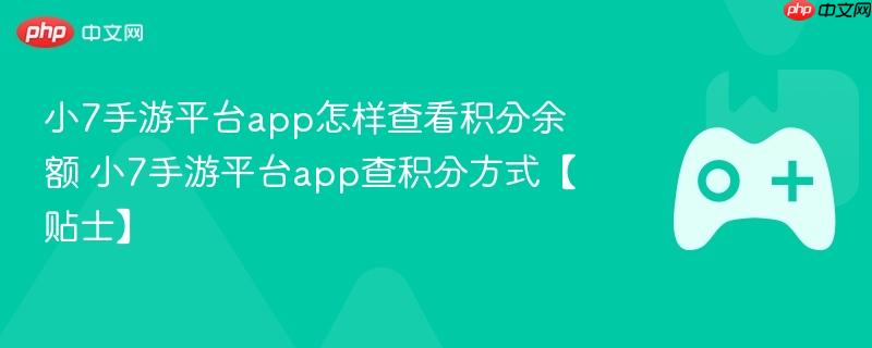 小7手游平台app怎样查看积分余额 小7手游平台app查积分方式【贴士】