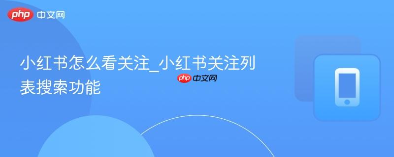 小红书怎么看关注_小红书关注列表搜索功能