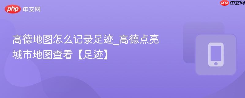 高德地图怎么记录足迹_高德点亮城市地图查看【足迹】