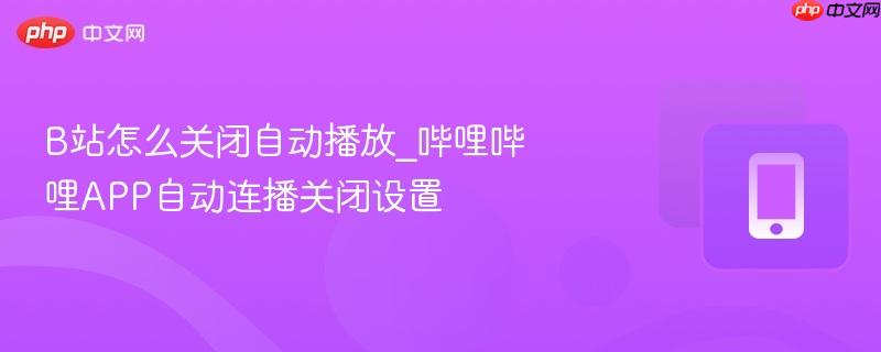 b站怎么关闭自动播放_哔哩哔哩app自动连播关闭设置