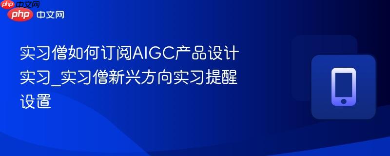 实习僧如何订阅aigc产品设计实习_实习僧新兴方向实习提醒设置